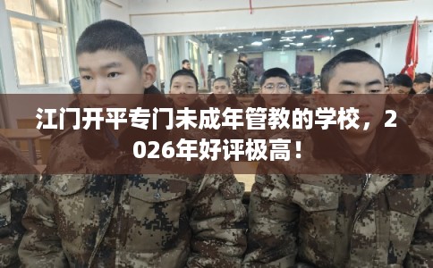 江门开平专门未成年管教的学校，2026年好评极高！