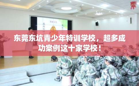 东莞东坑青少年特训学校，超多成功案例这十家学校！