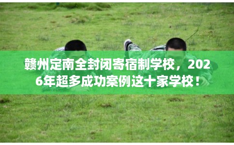 赣州定南全封闭寄宿制学校，2026年超多成功案例这十家学校！