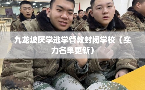 九龙坡厌学逃学管教封闭学校（实力名单更新）