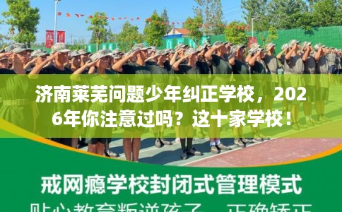 济南莱芜问题少年纠正学校，2026年你注意过吗？这十家学校！