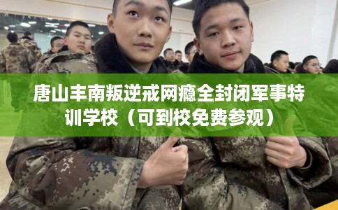 唐山丰南叛逆戒网瘾全封闭军事特训学校（可到校免费参观）