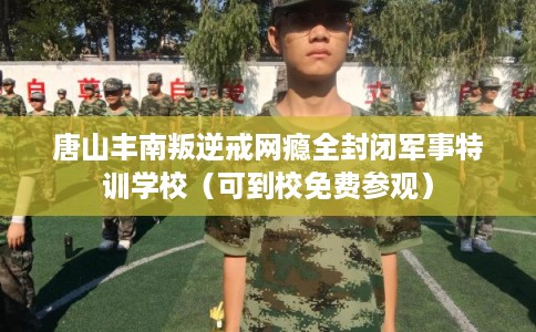 唐山丰南叛逆戒网瘾全封闭军事特训学校（可到校免费参观）