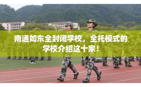 南通如东全封闭学校，全托模式的学校介绍这十家！