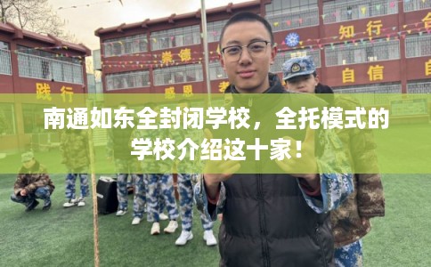 南通如东全封闭学校，全托模式的学校介绍这十家！