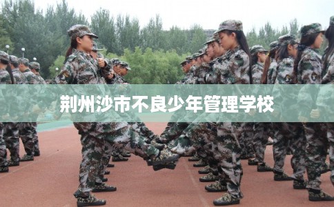 荆州沙市不良少年管理学校