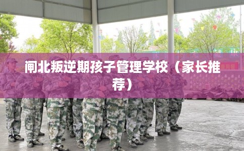 闸北叛逆期孩子管理学校（家长推荐）