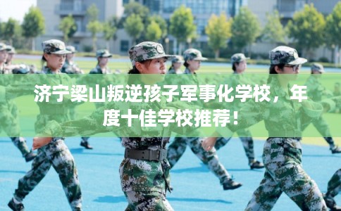 济宁梁山叛逆孩子军事化学校，年度十佳学校推荐！