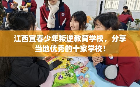江西宜春少年叛逆教育学校，分享当地优秀的十家学校！