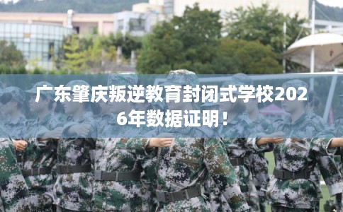 广东肇庆叛逆教育封闭式学校2026年数据证明！