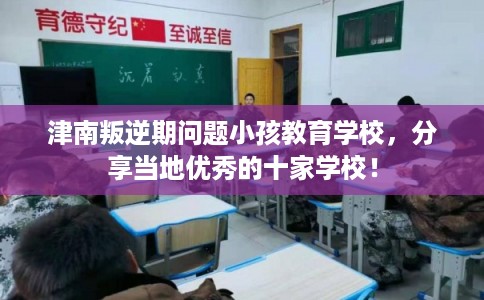 津南叛逆期问题小孩教育学校，分享当地优秀的十家学校！