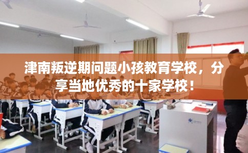 津南叛逆期问题小孩教育学校，分享当地优秀的十家学校！