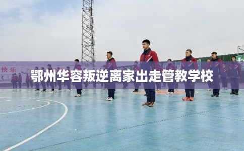 鄂州华容叛逆离家出走管教学校