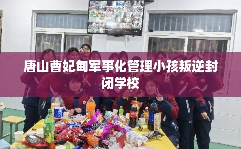 唐山曹妃甸军事化管理小孩叛逆封闭学校