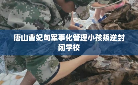 唐山曹妃甸军事化管理小孩叛逆封闭学校