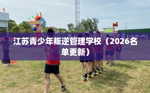江苏青少年叛逆管理学校（2026名单更新）