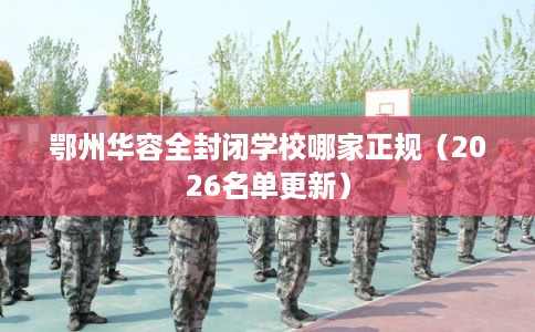 鄂州华容全封闭学校哪家正规（2026名单更新）