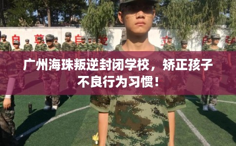 广州海珠叛逆封闭学校，矫正孩子不良行为习惯！