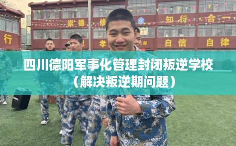 四川德阳军事化管理封闭叛逆学校（解决叛逆期问题）