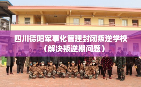 四川德阳军事化管理封闭叛逆学校（解决叛逆期问题）