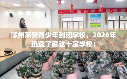 滁州来安青少年封闭学校，2026年迅速了解这十家学校！