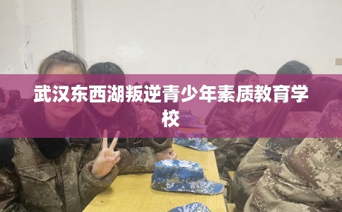 武汉东西湖叛逆青少年素质教育学校