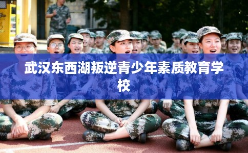 武汉东西湖叛逆青少年素质教育学校