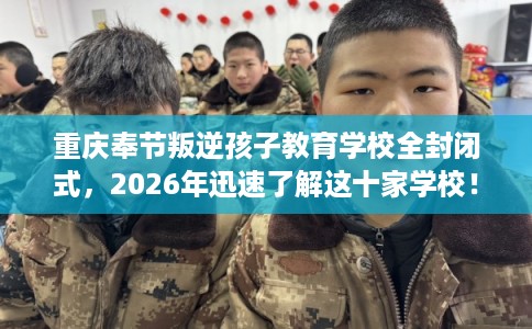 重庆奉节叛逆孩子教育学校全封闭式，2026年迅速了解这十家学校！