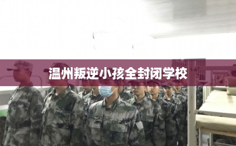 温州叛逆小孩全封闭学校