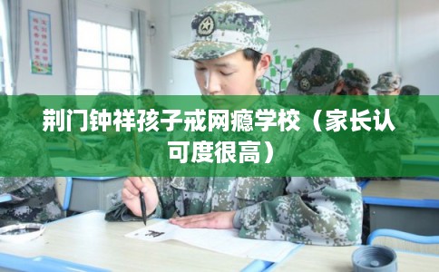 荆门钟祥孩子戒网瘾学校（家长认可度很高）