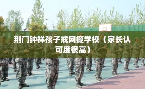 荆门钟祥孩子戒网瘾学校（家长认可度很高）