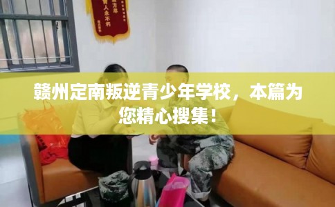 赣州定南叛逆青少年学校，本篇为您精心搜集！