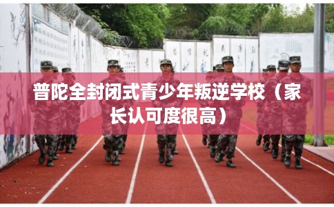 普陀全封闭式青少年叛逆学校（家长认可度很高）