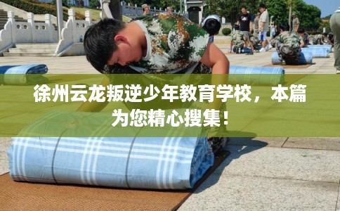 徐州云龙叛逆少年教育学校，本篇为您精心搜集！