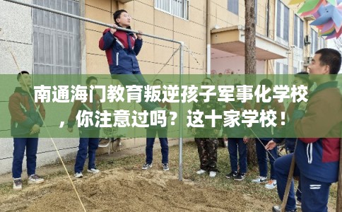 南通海门教育叛逆孩子军事化学校，你注意过吗？这十家学校！