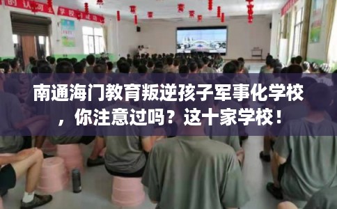 南通海门教育叛逆孩子军事化学校，你注意过吗？这十家学校！