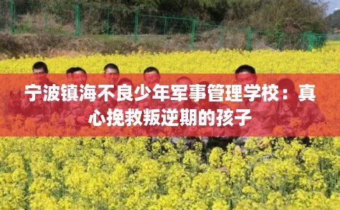 宁波镇海不良少年军事管理学校：真心挽救叛逆期的孩子