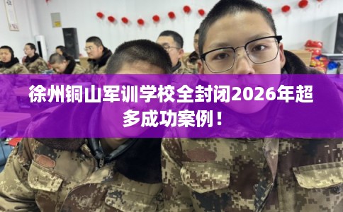 徐州铜山军训学校全封闭2026年超多成功案例！