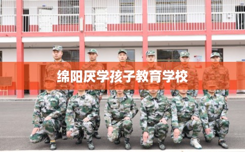 绵阳厌学孩子教育学校