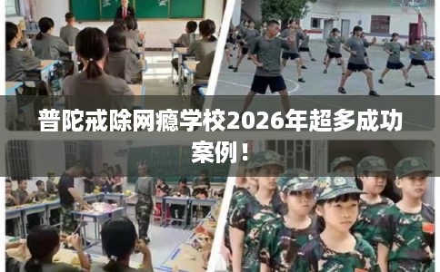普陀戒除网瘾学校2026年超多成功案例！