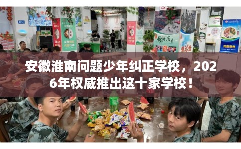 安徽淮南问题少年纠正学校，2026年权威推出这十家学校！