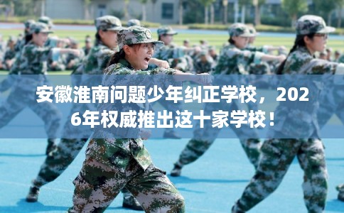 安徽淮南问题少年纠正学校，2026年权威推出这十家学校！