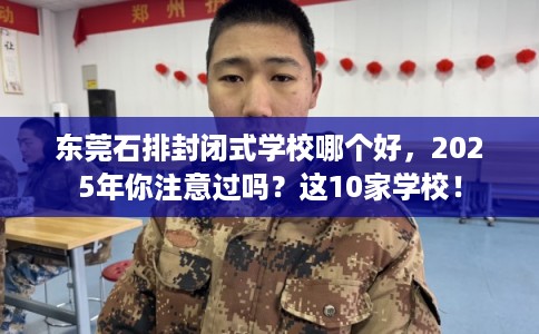 东莞石排封闭式学校哪个好，2025年你注意过吗？这10家学校！