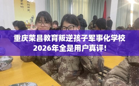 重庆荣昌教育叛逆孩子军事化学校2026年全是用户真评!