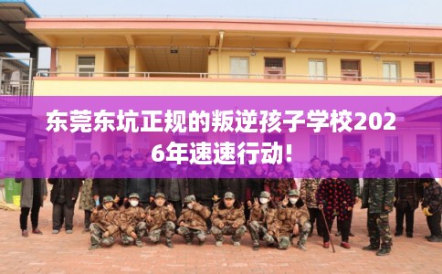 东莞东坑正规的叛逆孩子学校2026年速速行动!
