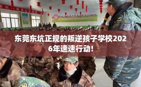东莞东坑正规的叛逆孩子学校2026年速速行动!