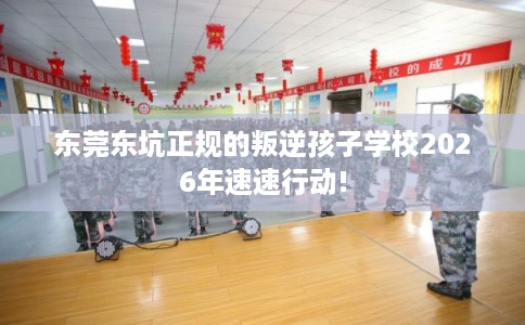 东莞东坑正规的叛逆孩子学校2026年速速行动!