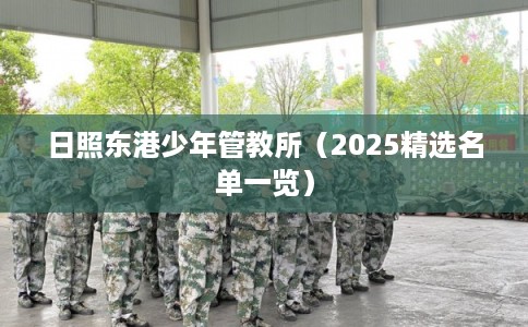 日照东港少年管教所（2025精选名单一览）