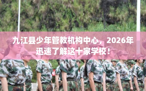 九江县少年管教机构中心，2026年迅速了解这十家学校！