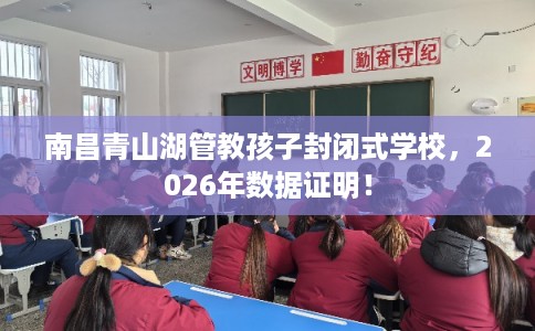 南昌青山湖管教孩子封闭式学校，2026年数据证明！
